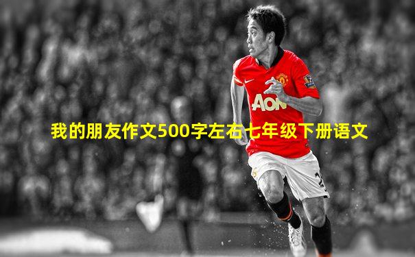 我的朋友作文500字左右七年级下册语文