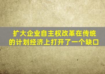扩大企业自主权改革在传统的计划经济上打开了一个缺口