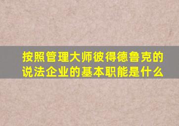 按照管理大师彼得德鲁克的说法企业的基本职能是什么