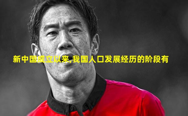 新中国成立以来,我国人口发展经历的阶段有