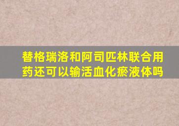 替格瑞洛和阿司匹林联合用药还可以输活血化瘀液体吗