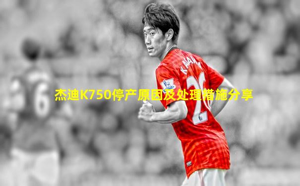 杰迪K750停产原因及处理措施分享
