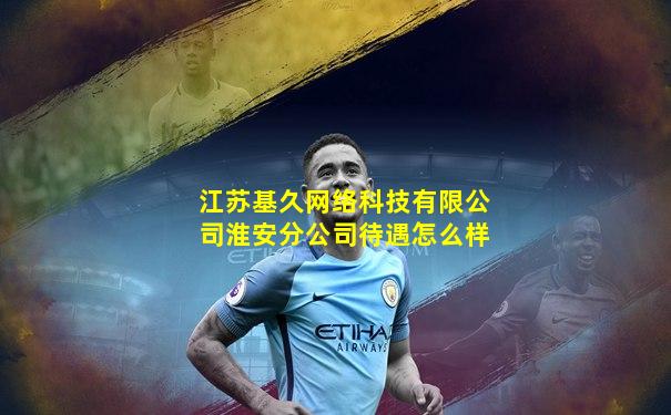 江苏基久网络科技有限公司淮安分公司待遇怎么样