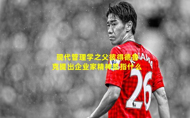 现代管理学之父彼得德鲁克提出企业家精神是指什么