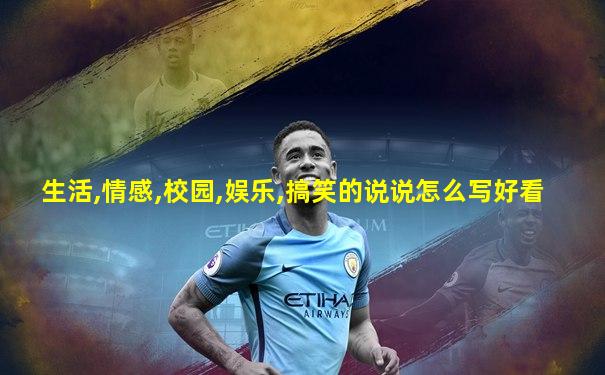 生活,情感,校园,娱乐,搞笑的说说怎么写好看