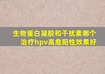 生物蛋白凝胶和干扰素哪个治疗hpv高危阳性效果好