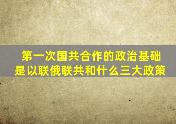 第一次国共合作的政治基础是以联俄联共和什么三大政策