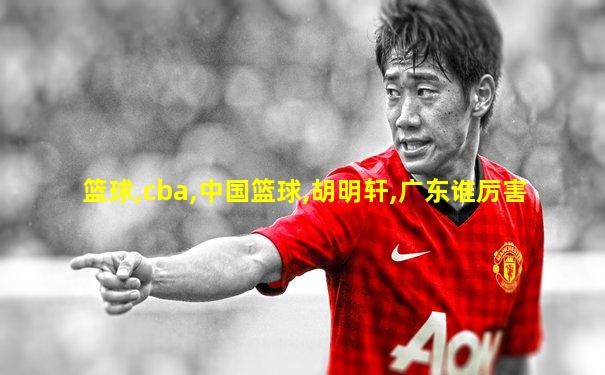 篮球,cba,中国篮球,胡明轩,广东谁厉害
