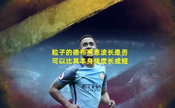 粒子的德布罗意波长是否可以比其本身线度长或短