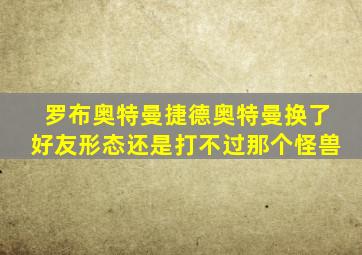 罗布奥特曼捷德奥特曼换了好友形态还是打不过那个怪兽