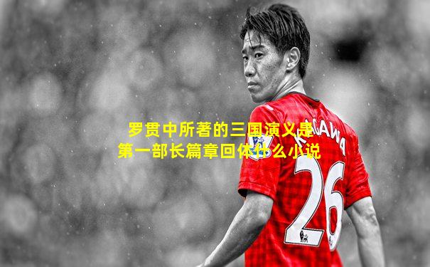 罗贯中所著的三国演义是第一部长篇章回体什么小说