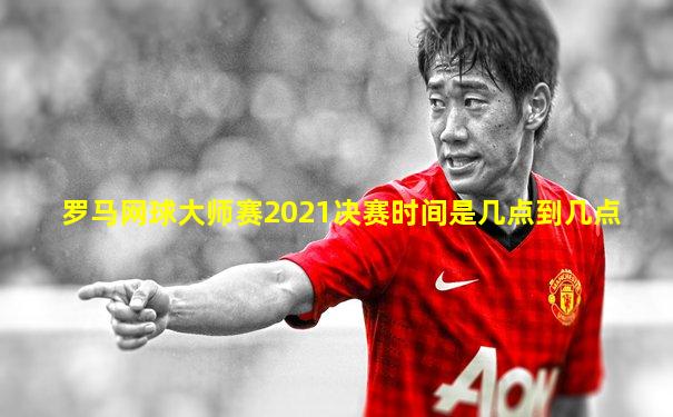 罗马网球大师赛2021决赛时间是几点到几点