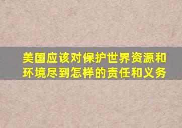 美国应该对保护世界资源和环境尽到怎样的责任和义务