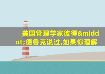 美国管理学家彼得·德鲁克说过,如果你理解