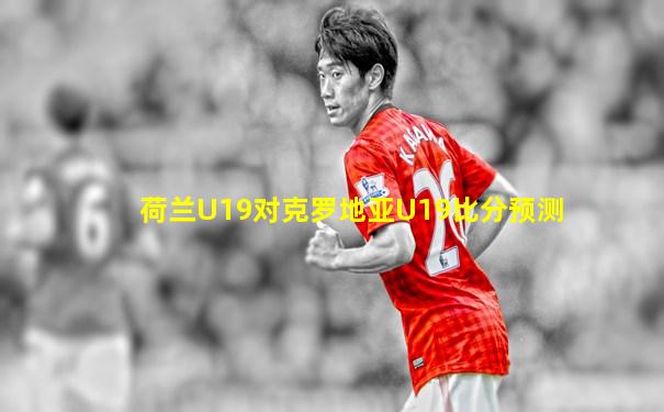 荷兰U19对克罗地亚U19比分预测