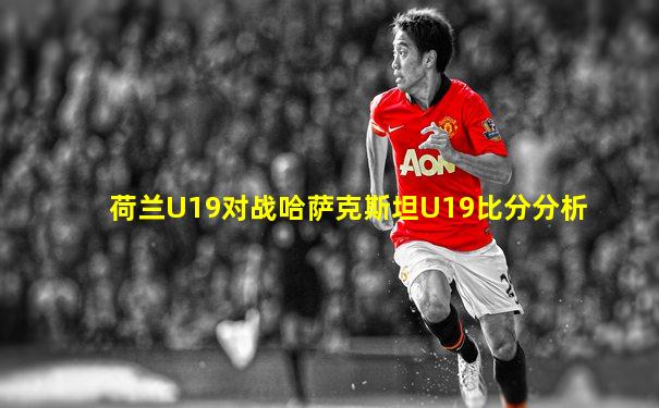 荷兰U19对战哈萨克斯坦U19比分分析