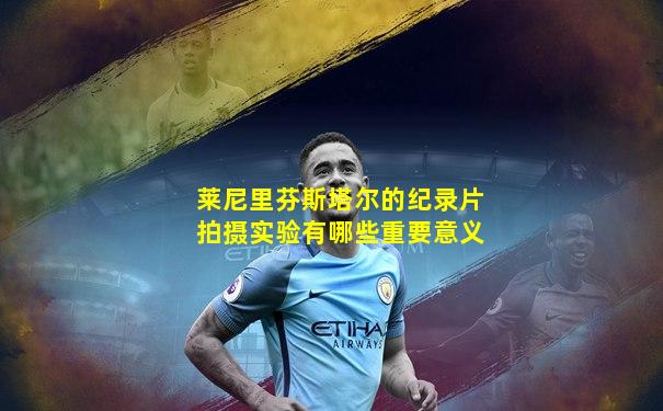 莱尼里芬斯塔尔的纪录片拍摄实验有哪些重要意义