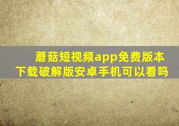 蘑菇短视频app免费版本下载破解版安卓手机可以看吗