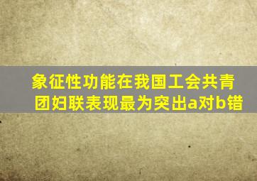 象征性功能在我国工会共青团妇联表现最为突出a对b错