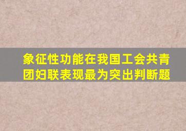 象征性功能在我国工会共青团妇联表现最为突出判断题