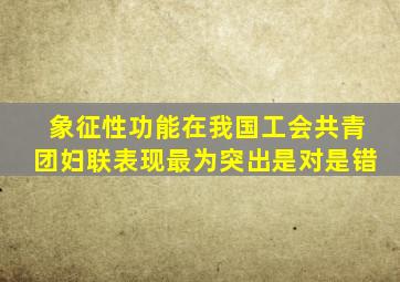 象征性功能在我国工会共青团妇联表现最为突出是对是错