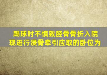 踢球时不慎致胫骨骨折入院现进行浸骨牵引应取的卧位为