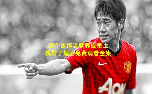选个纨绔当爹养成皇上就好了短剧免费观看全集