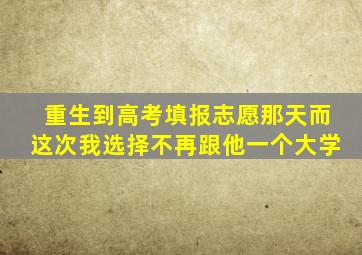 重生到高考填报志愿那天而这次我选择不再跟他一个大学