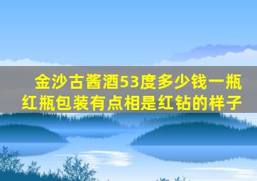 金沙古酱酒53度多少钱一瓶红瓶包装有点相是红钻的样子