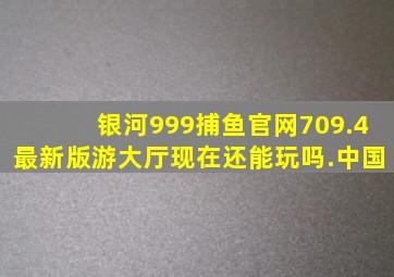 银河999捕鱼官网709.4最新版游大厅现在还能玩吗.中国