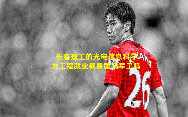 长春理工的光电信息科学与工程就业都是面向军工吗