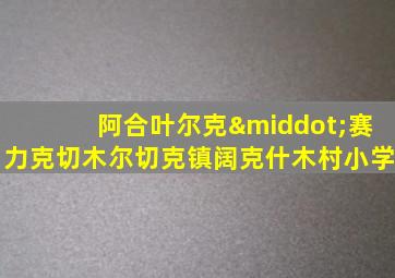 阿合叶尔克·赛力克切木尔切克镇阔克什木村小学
