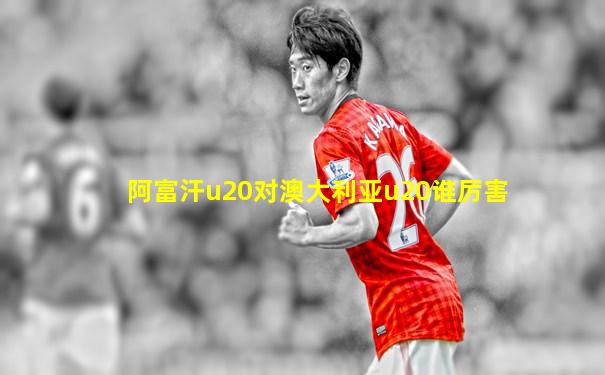 阿富汗u20对澳大利亚u20谁厉害