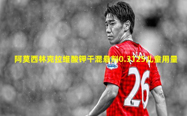 阿莫西林克拉维酸钾干混悬剂0.3125儿童用量