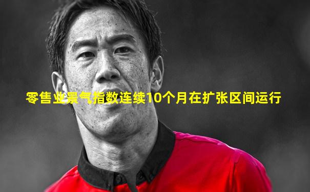 零售业景气指数连续10个月在扩张区间运行