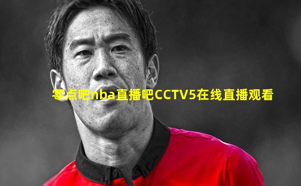 零点吧nba直播吧CCTV5在线直播观看