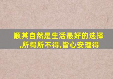 顺其自然是生活最好的选择,所得所不得,皆心安理得