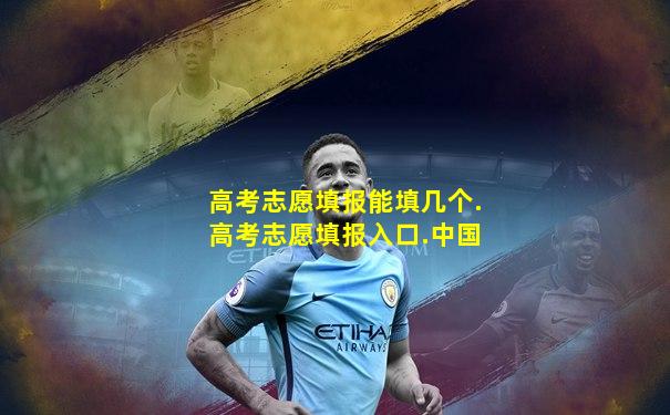 高考志愿填报能填几个.高考志愿填报入口.中国