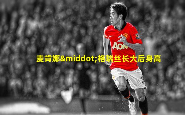 麦肯娜·格瑞丝长大后身高